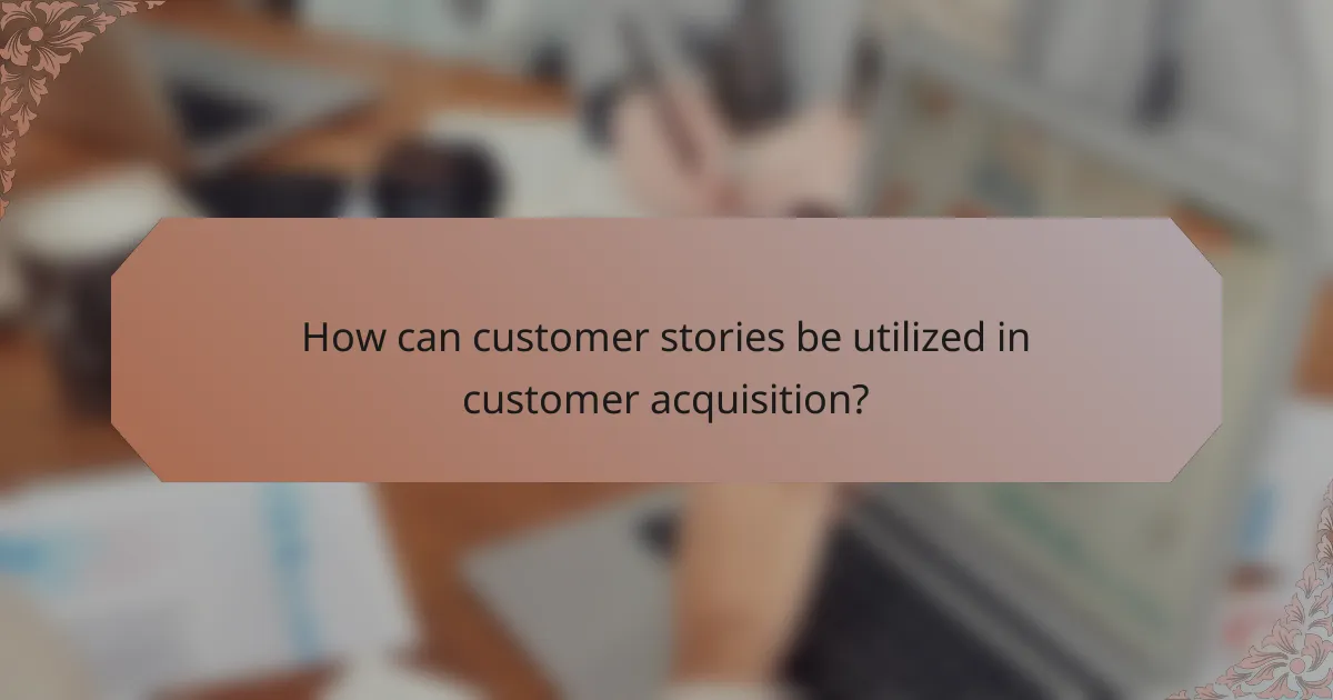 How can customer stories be utilized in customer acquisition?