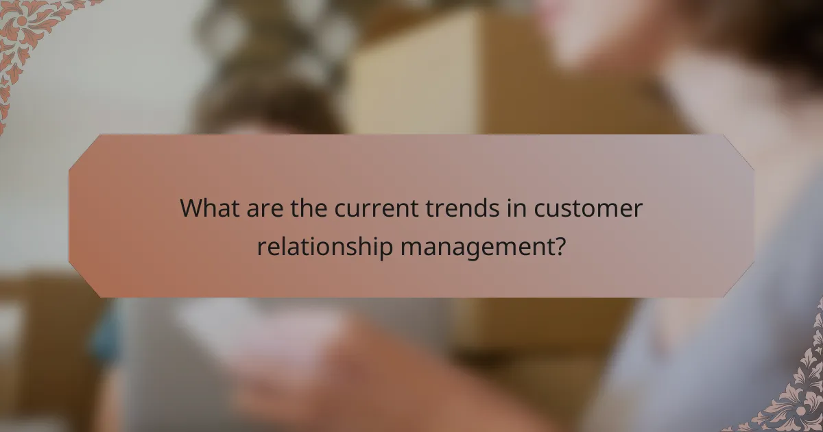 What are the current trends in customer relationship management?