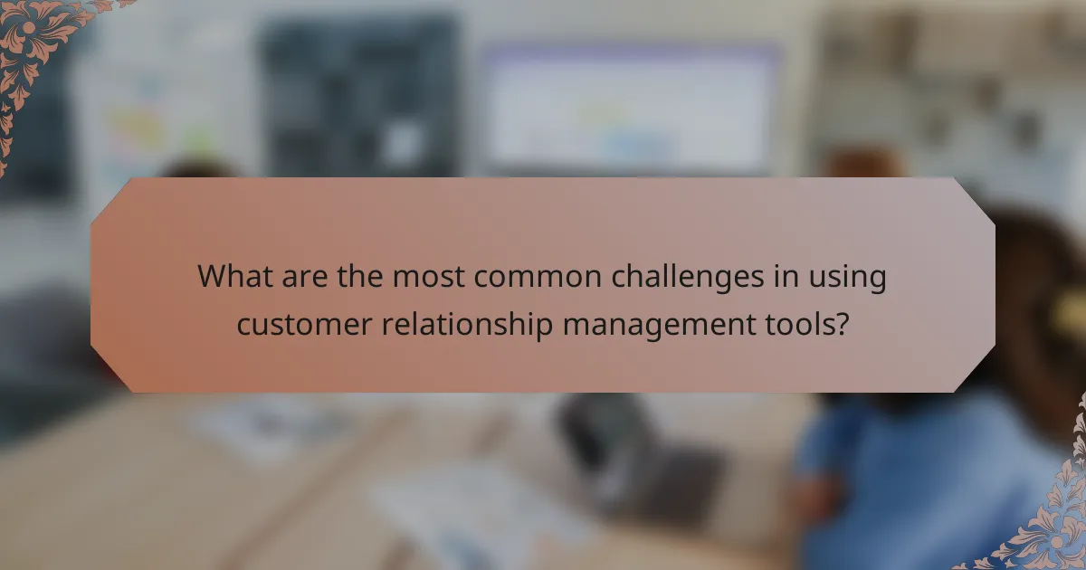 What are the most common challenges in using customer relationship management tools?